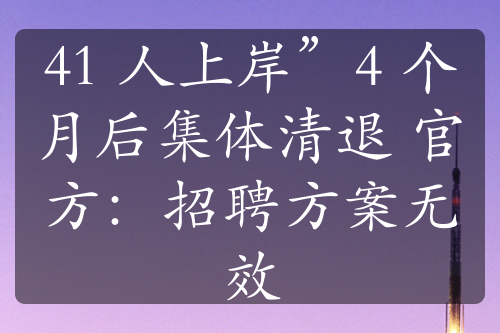 41 人上岸”4 個月后集體清退 官方：招聘方案無效