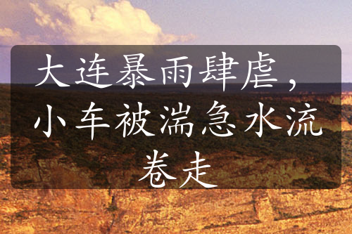 大連暴雨肆虐，小車(chē)被湍急水流卷走