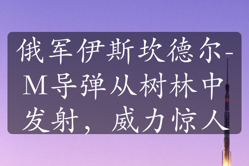 俄軍伊斯坎德爾-M導彈從樹林中發(fā)射，威力驚人