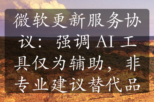 微軟更新服務(wù)協(xié)議：強調(diào) AI 工具僅為輔助，非專業(yè)建議替代品