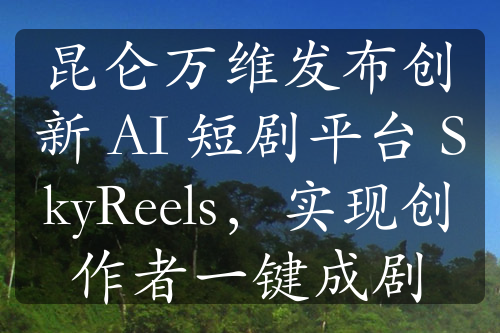 昆侖萬(wàn)維發(fā)布創(chuàng)新 AI 短劇平臺(tái) SkyReels，實(shí)現(xiàn)創(chuàng)作者一鍵成劇