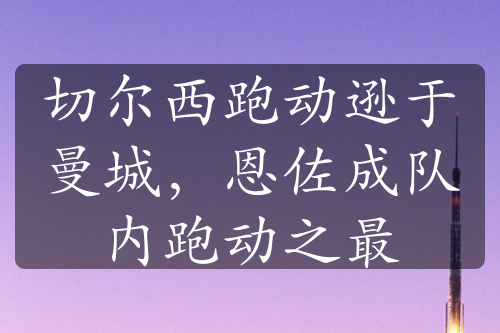 切爾西跑動(dòng)遜于曼城，恩佐成隊(duì)內(nèi)跑動(dòng)之最