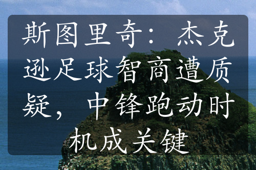 斯圖里奇：杰克遜足球智商遭質(zhì)疑，中鋒跑動(dòng)時(shí)機(jī)成關(guān)鍵