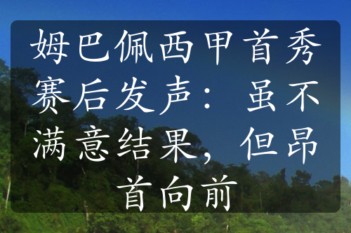 姆巴佩西甲首秀賽后發(fā)聲：雖不滿意結(jié)果，但昂首向前