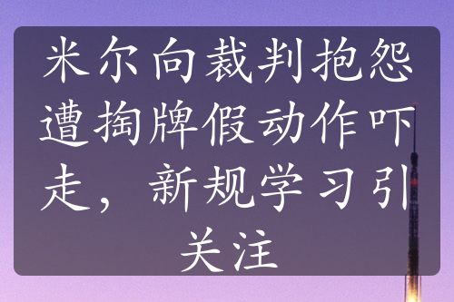 米爾向裁判抱怨遭掏牌假動作嚇走，新規(guī)學習引關(guān)注
