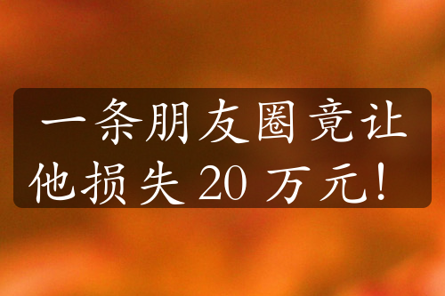 一條朋友圈竟讓他損失 20 萬(wàn)元！