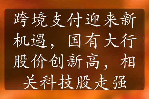 跨境支付迎來新機(jī)遇，國(guó)有大行股價(jià)創(chuàng)新高，相關(guān)科技股走強(qiáng)