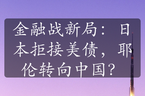 金融戰(zhàn)新局：日本拒接美債，耶倫轉(zhuǎn)向中國(guó)？