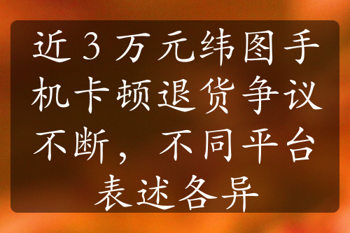 近 3 萬元緯圖手機(jī)卡頓退貨爭議不斷，不同平臺表述各異