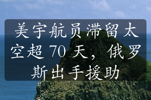 美宇航員滯留太空超 70 天，俄羅斯出手援助