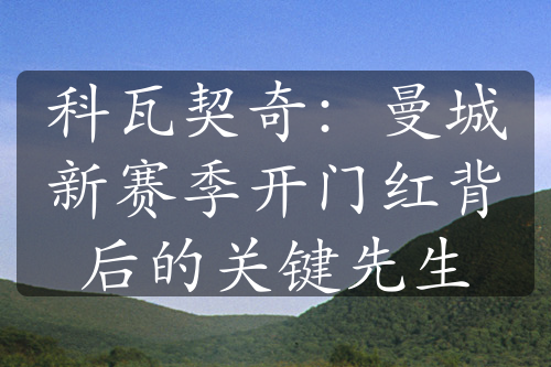 科瓦契奇：曼城新賽季開(kāi)門紅背后的關(guān)鍵先生