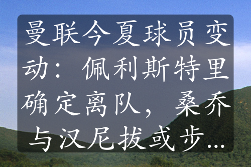 曼聯(lián)今夏球員變動(dòng)：佩利斯特里確定離隊(duì)，桑喬與漢尼拔或步其后塵