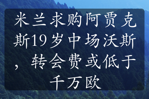 米蘭求購阿賈克斯19歲中場沃斯，轉(zhuǎn)會費(fèi)或低于千萬歐