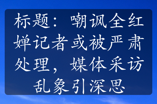 標(biāo)題：嘲諷全紅嬋記者或被嚴(yán)肅處理，媒體采訪亂象引深思