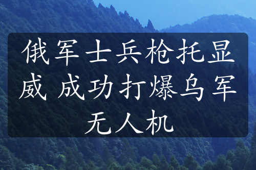 俄軍士兵槍托顯威 成功打爆烏軍無人機(jī)
