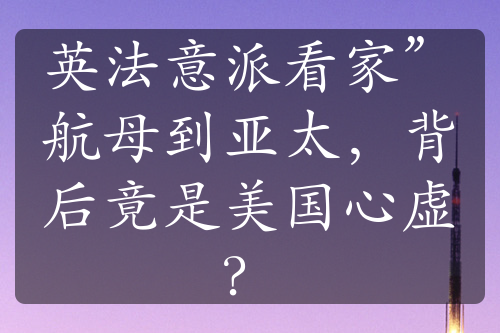 英法意派看家”航母到亞太，背后竟是美國(guó)心虛？