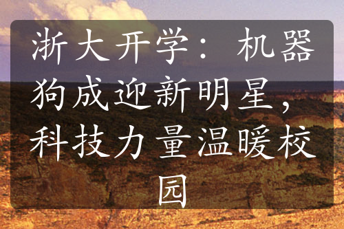 浙大開學(xué)：機(jī)器狗成迎新明星，科技力量溫暖校園