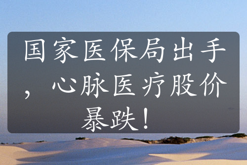 國(guó)家醫(yī)保局出手，心脈醫(yī)療股價(jià)暴跌！