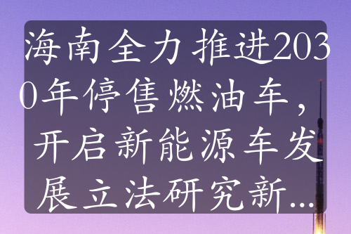 海南全力推進(jìn)2030年停售燃油車，開啟新能源車發(fā)展立法研究新征程