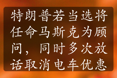 特朗普若當選將任命馬斯克為顧問，同時多次放話取消電車優(yōu)惠