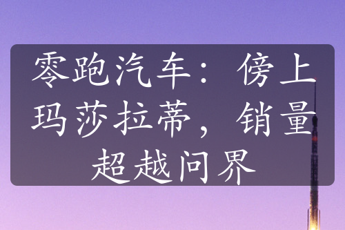 零跑汽車：傍上瑪莎拉蒂，銷量超越問界
