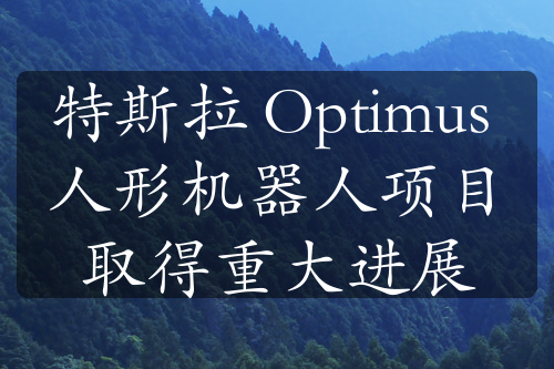 特斯拉 Optimus 人形機器人項目取得重大進展