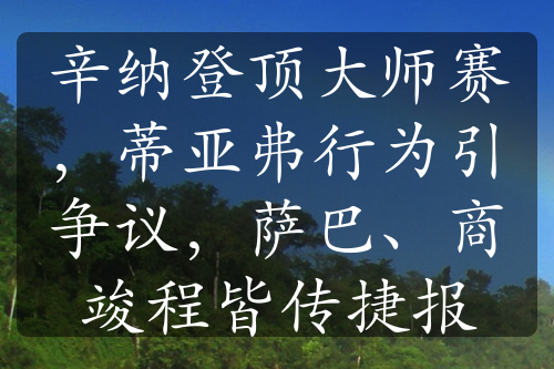 辛納登頂大師賽，蒂亞弗行為引爭議，薩巴、商竣程皆傳捷報