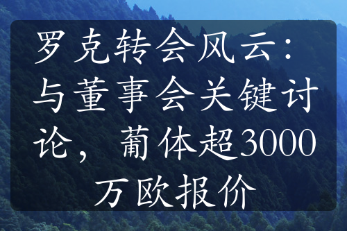羅克轉(zhuǎn)會風(fēng)云：與董事會關(guān)鍵討論，葡體超3000萬歐報價
