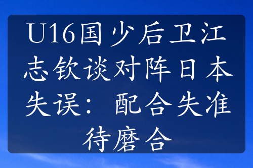 U16國少后衛(wèi)江志欽談對陣日本失誤：配合失準(zhǔn)待磨合