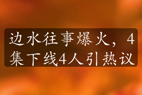 邊水往事爆火，4集下線4人引熱議