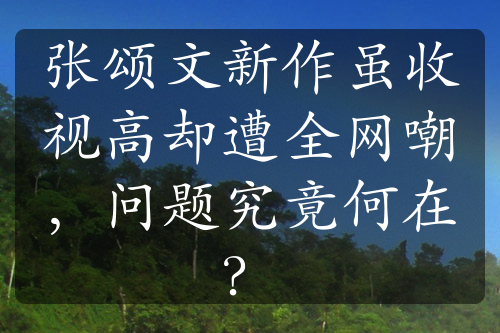 張頌文新作雖收視高卻遭全網(wǎng)嘲，問題究竟何在？