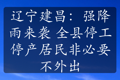 遼寧建昌：強(qiáng)降雨來襲 全縣停工停產(chǎn)居民非必要不外出