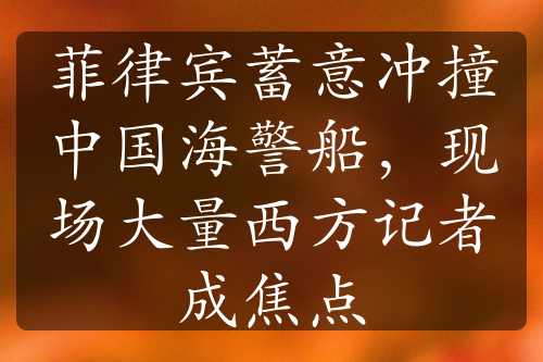 菲律賓蓄意沖撞中國(guó)海警船，現(xiàn)場(chǎng)大量西方記者成焦點(diǎn)