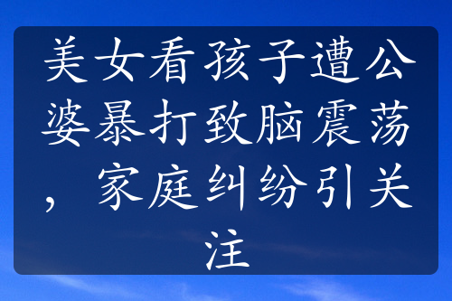 美女看孩子遭公婆暴打致腦震蕩，家庭糾紛引關(guān)注