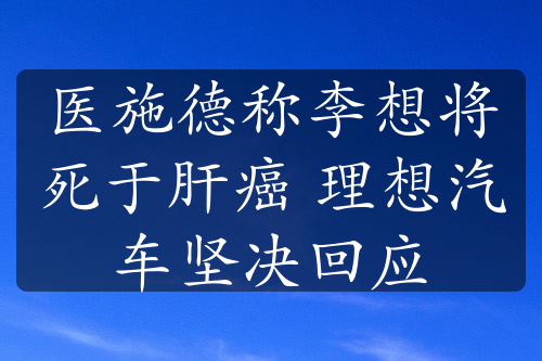 醫(yī)施德稱李想將死于肝癌 理想汽車堅決回應