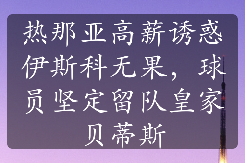 熱那亞高薪誘惑伊斯科無果，球員堅(jiān)定留隊(duì)皇家貝蒂斯