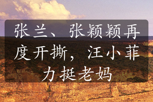 張?zhí)m、張穎穎再度開撕，汪小菲力挺老媽