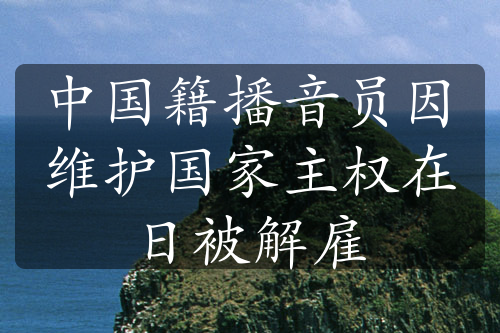 中國(guó)籍播音員因維護(hù)國(guó)家主權(quán)在日被解雇