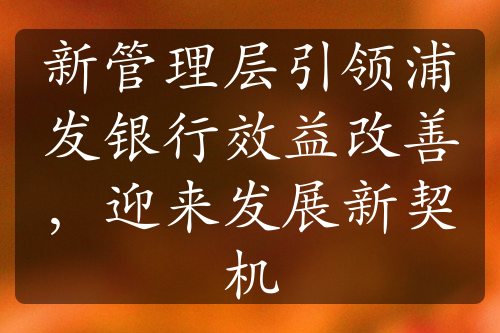 新管理層引領(lǐng)浦發(fā)銀行效益改善，迎來(lái)發(fā)展新契機(jī)