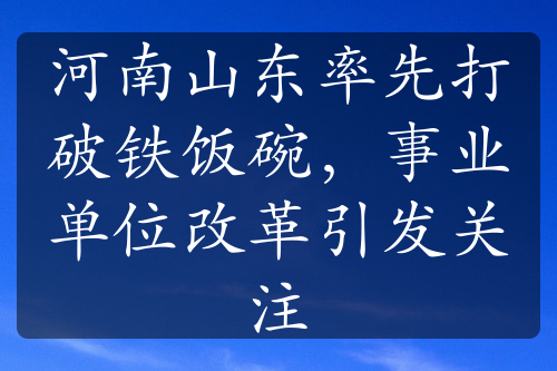 河南山東率先打破鐵飯碗，事業(yè)單位改革引發(fā)關(guān)注