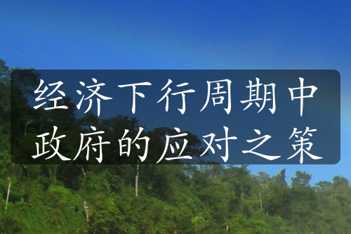 經(jīng)濟(jì)下行周期中政府的應(yīng)對之策