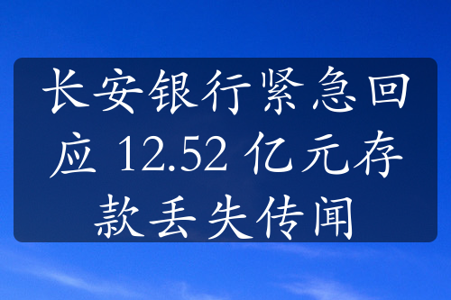 長(zhǎng)安銀行緊急回應(yīng) 12.52 億元存款丟失傳聞