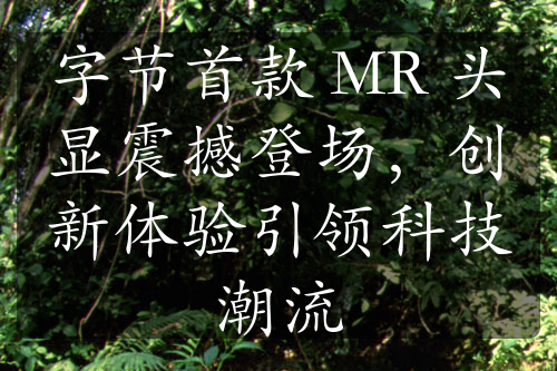 字節(jié)首款 MR 頭顯震撼登場(chǎng)，創(chuàng)新體驗(yàn)引領(lǐng)科技潮流