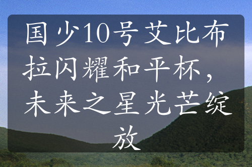國(guó)少10號(hào)艾比布拉閃耀和平杯，未來(lái)之星光芒綻放