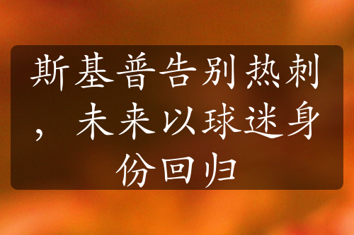 斯基普告別熱刺，未來以球迷身份回歸