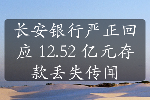 長(zhǎng)安銀行嚴(yán)正回應(yīng) 12.52 億元存款丟失傳聞
