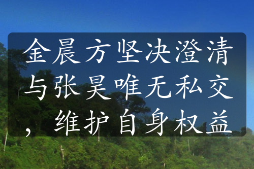 金晨方堅(jiān)決澄清與張昊唯無(wú)私交，維護(hù)自身權(quán)益