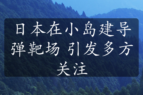 日本在小島建導(dǎo)彈靶場(chǎng) 引發(fā)多方關(guān)注