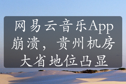 網(wǎng)易云音樂(lè)App崩潰，貴州機(jī)房大省地位凸顯