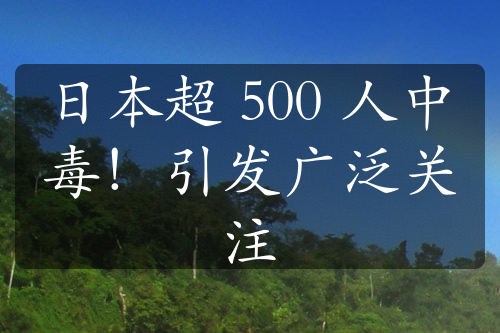 日本超 500 人中毒！引發(fā)廣泛關(guān)注